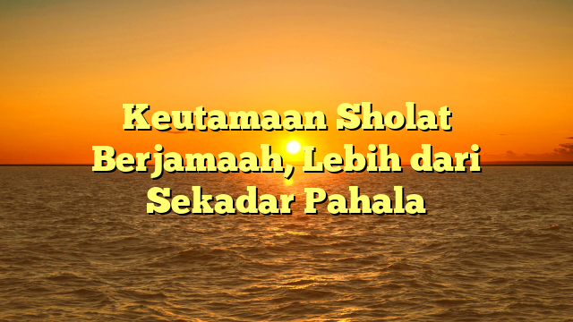 Keutamaan Sholat Berjamaah, Lebih dari Sekadar Pahala